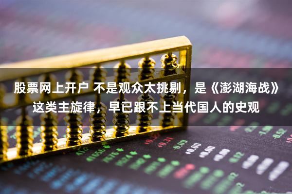股票网上开户 不是观众太挑剔，是《澎湖海战》这类主旋律，早已跟不上当代国人的史观
