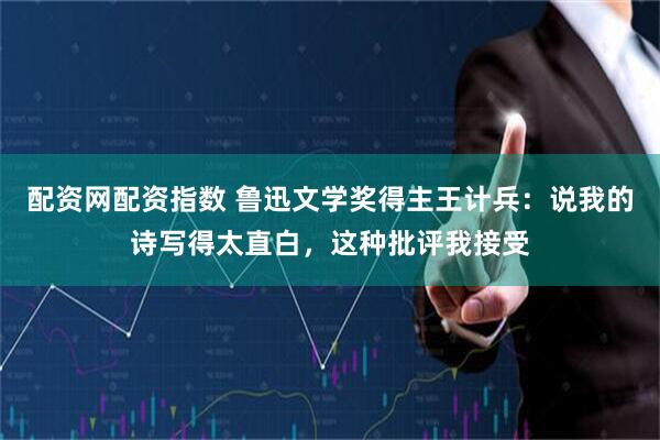 配资网配资指数 鲁迅文学奖得主王计兵：说我的诗写得太直白，这种批评我接受