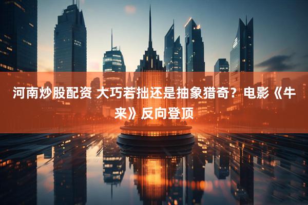 河南炒股配资 大巧若拙还是抽象猎奇？电影《牛来》反向登顶