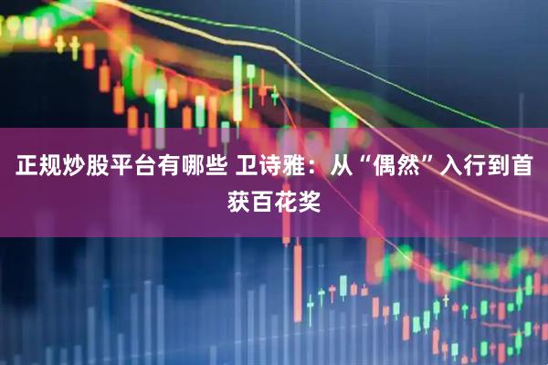 正规炒股平台有哪些 卫诗雅：从“偶然”入行到首获百花奖