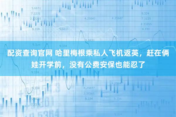 配资查询官网 哈里梅根乘私人飞机返英，赶在俩娃开学前，没有公费安保也能忍了